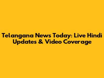 Telangana News Today: Live Hindi Updates & Video Coverage