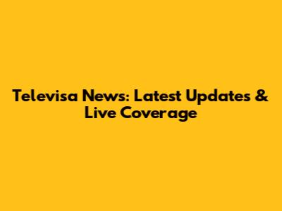 Televisa News: Latest Updates & Live Coverage