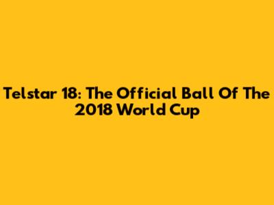 Telstar 18: The Official Ball Of The 2018 World Cup