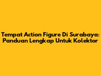 Tempat Action Figure Di Surabaya: Panduan Lengkap Untuk Kolektor
