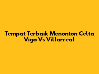 Tempat Terbaik Menonton Celta Vigo Vs Villarreal