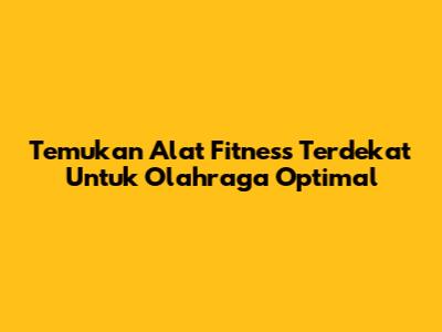 Temukan Alat Fitness Terdekat Untuk Olahraga Optimal