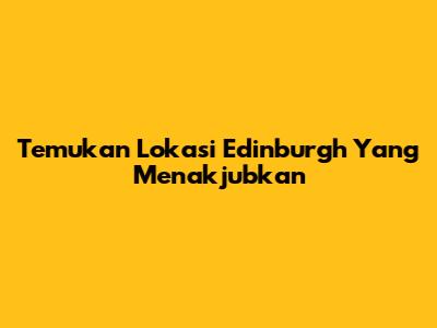 Temukan Lokasi Edinburgh Yang Menakjubkan