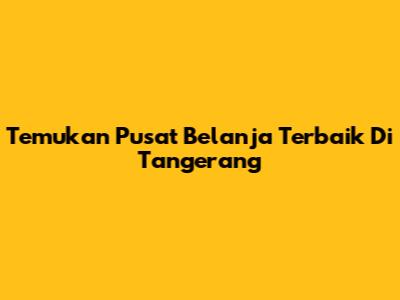 Temukan Pusat Belanja Terbaik Di Tangerang