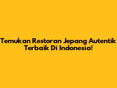 Temukan Restoran Jepang Autentik Terbaik Di Indonesia!