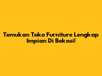 Temukan Toko Furniture Lengkap Impian Di Bekasi!