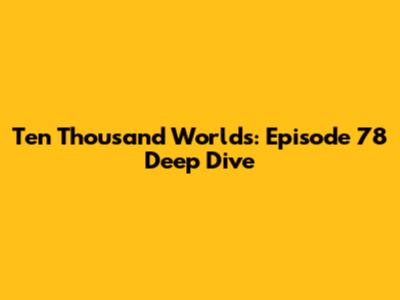 Ten Thousand Worlds: Episode 78 Deep Dive