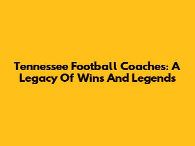 Tennessee Football Coaches: A Legacy Of Wins And Legends