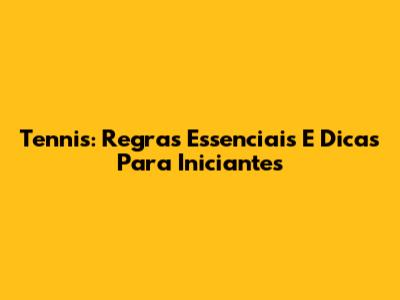 Tennis: Regras Essenciais E Dicas Para Iniciantes