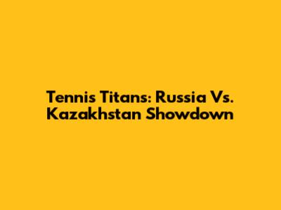Tennis Titans: Russia Vs. Kazakhstan Showdown