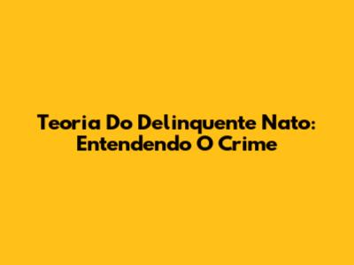 Teoria Do Delinquente Nato: Entendendo O Crime