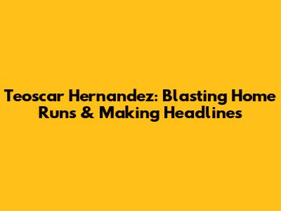 Teoscar Hernandez: Blasting Home Runs & Making Headlines