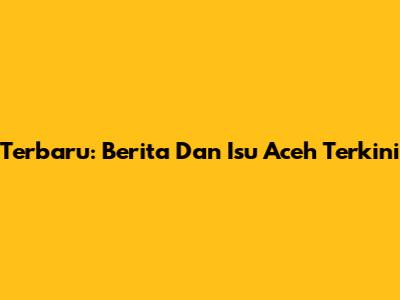 Terbaru: Berita Dan Isu Aceh Terkini
