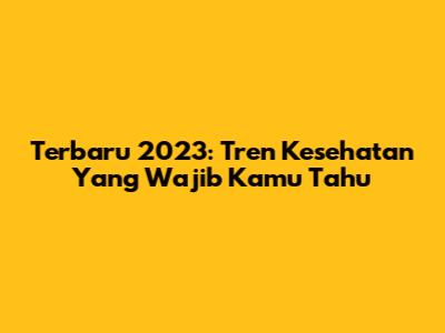 Terbaru 2023: Tren Kesehatan Yang Wajib Kamu Tahu