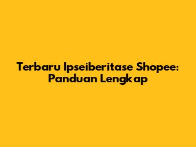 Terbaru Ipseiberitase Shopee: Panduan Lengkap