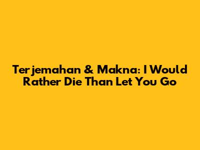Terjemahan & Makna: I Would Rather Die Than Let You Go