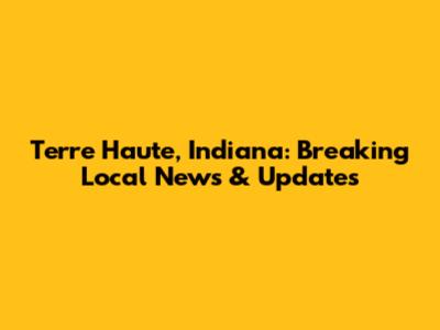 Terre Haute, Indiana: Breaking Local News & Updates