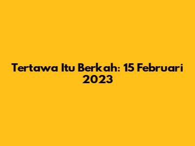 Tertawa Itu Berkah: 15 Februari 2023