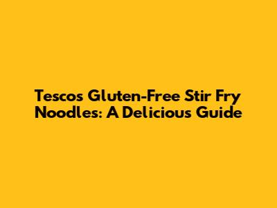 Tesco's Gluten-Free Stir Fry Noodles: A Delicious Guide