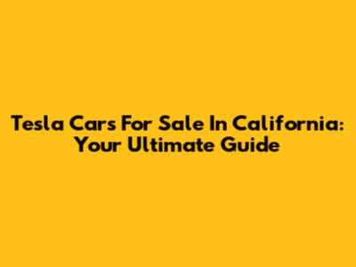 Tesla Cars For Sale In California: Your Ultimate Guide