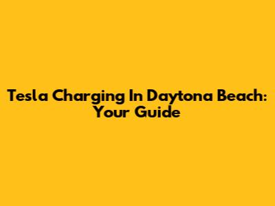 Tesla Charging In Daytona Beach: Your Guide
