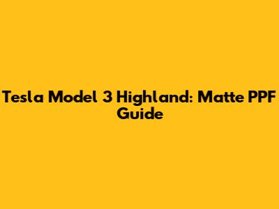 Tesla Model 3 Highland: Matte PPF Guide