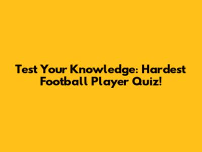 Test Your Knowledge: Hardest Football Player Quiz!
