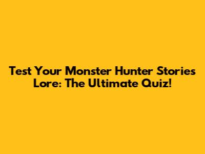 Test Your Monster Hunter Stories Lore: The Ultimate Quiz!
