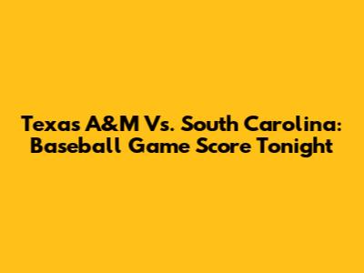 Texas A&M Vs. South Carolina: Baseball Game Score Tonight