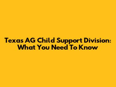 Texas AG Child Support Division: What You Need To Know