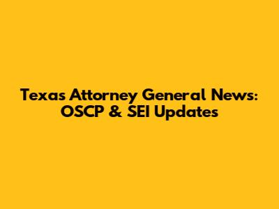 Texas Attorney General News: OSCP & SEI Updates