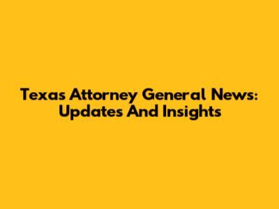 Texas Attorney General News: Updates And Insights