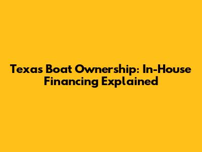 Texas Boat Ownership: In-House Financing Explained
