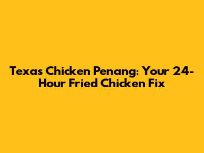 Texas Chicken Penang: Your 24-Hour Fried Chicken Fix