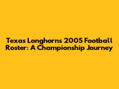 Texas Longhorns 2005 Football Roster: A Championship Journey