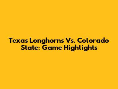 Texas Longhorns Vs. Colorado State: Game Highlights