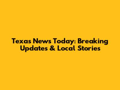 Texas News Today: Breaking Updates & Local Stories
