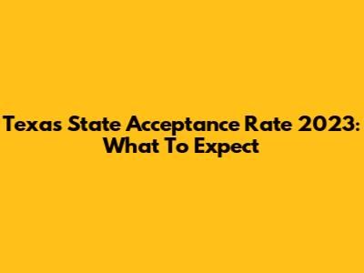 Texas State Acceptance Rate 2023: What To Expect