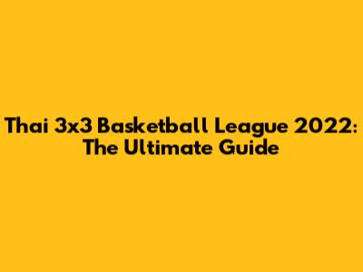 Thai 3x3 Basketball League 2022: The Ultimate Guide