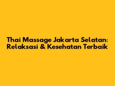 Thai Massage Jakarta Selatan: Relaksasi & Kesehatan Terbaik
