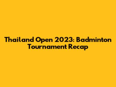Thailand Open 2023: Badminton Tournament Recap