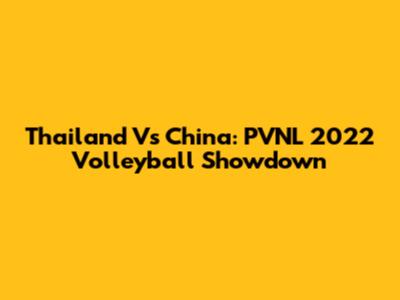 Thailand Vs China: PVNL 2022 Volleyball Showdown