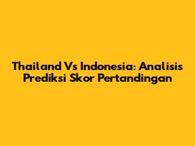 Thailand Vs Indonesia: Analisis Prediksi Skor Pertandingan
