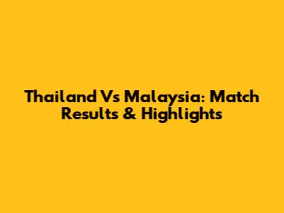 Thailand Vs Malaysia: Match Results & Highlights