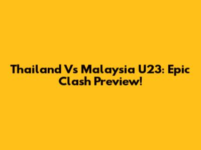 Thailand Vs Malaysia U23: Epic Clash Preview!