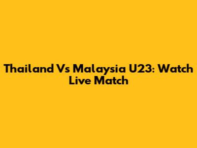 Thailand Vs Malaysia U23: Watch Live Match