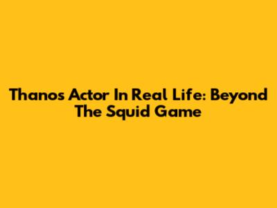 Thanos Actor In Real Life: Beyond The Squid Game