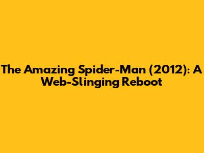 The Amazing Spider-Man (2012): A Web-Slinging Reboot