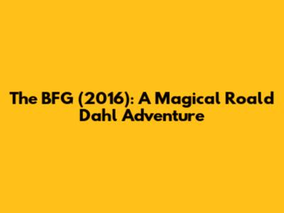 The BFG (2016): A Magical Roald Dahl Adventure