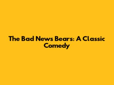 The Bad News Bears: A Classic Comedy